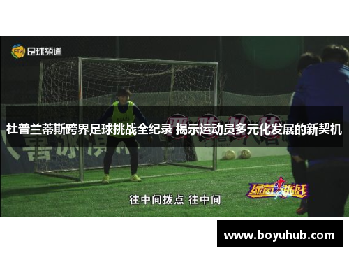 杜普兰蒂斯跨界足球挑战全纪录 揭示运动员多元化发展的新契机